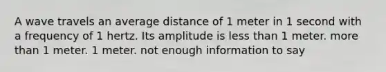 A wave travels an average distance of 1 meter in 1 second with a frequency of 1 hertz. Its amplitude is less than 1 meter. more than 1 meter. 1 meter. not enough information to say