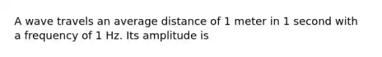 A wave travels an average distance of 1 meter in 1 second with a frequency of 1 Hz. Its amplitude is