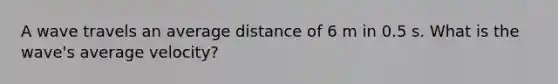 A wave travels an average distance of 6 m in 0.5 s. What is the wave's average velocity?