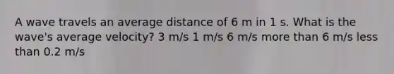 A wave travels an average distance of 6 m in 1 s. What is the wave's average velocity? 3 m/s 1 m/s 6 m/s more than 6 m/s less than 0.2 m/s