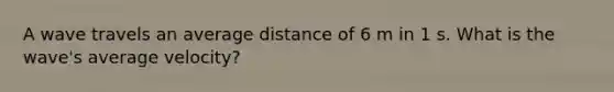 A wave travels an average distance of 6 m in 1 s. What is the wave's average velocity?