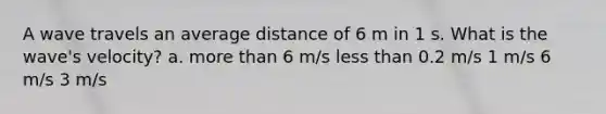 A wave travels an average distance of 6 m in 1 s. What is the wave's velocity? a. more than 6 m/s less than 0.2 m/s 1 m/s 6 m/s 3 m/s