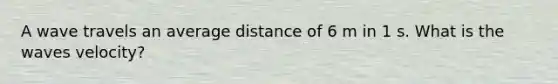 A wave travels an average distance of 6 m in 1 s. What is the waves velocity?