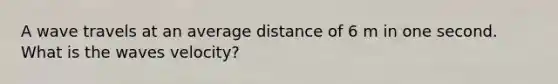 A wave travels at an average distance of 6 m in one second. What is the waves velocity?