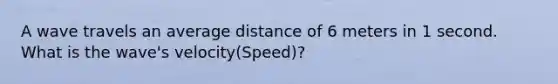 A wave travels an average distance of 6 meters in 1 second. What is the wave's velocity(Speed)?