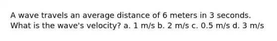 A wave travels an average distance of 6 meters in 3 seconds. What is the wave's velocity? a. 1 m/s b. 2 m/s c. 0.5 m/s d. 3 m/s