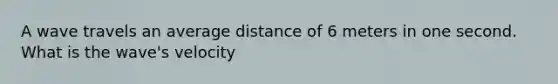 A wave travels an average distance of 6 meters in one second. What is the wave's velocity