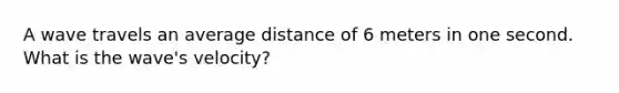 A wave travels an average distance of 6 meters in one second. What is the wave's velocity?