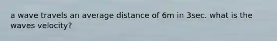 a wave travels an average distance of 6m in 3sec. what is the waves velocity?