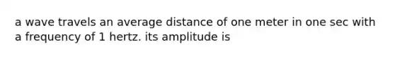 a wave travels an average distance of one meter in one sec with a frequency of 1 hertz. its amplitude is