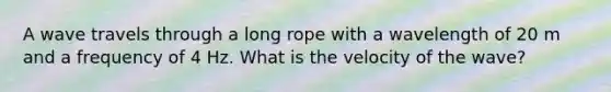 A wave travels through a long rope with a wavelength of 20 m and a frequency of 4 Hz. What is the velocity of the wave?