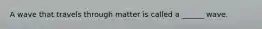 A wave that travels through matter is called a ______ wave.