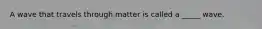 A wave that travels through matter is called a _____ wave.