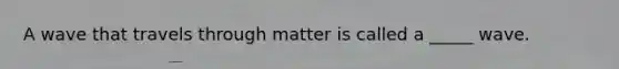 A wave that travels through matter is called a _____ wave.