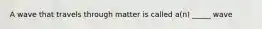 A wave that travels through matter is called a(n) _____ wave