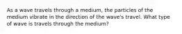 As a wave travels through a medium, the particles of the medium vibrate in the direction of the wave's travel. What type of wave is travels through the medium?