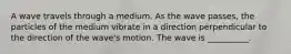 A wave travels through a medium. As the wave passes, the particles of the medium vibrate in a direction perpendicular to the direction of the wave's motion. The wave is __________.