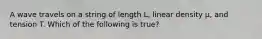 A wave travels on a string of length L, linear density µ, and tension T. Which of the following is true?