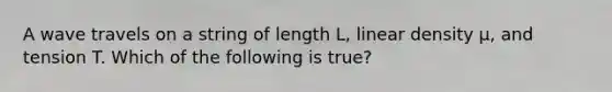 A wave travels on a string of length L, linear density µ, and tension T. Which of the following is true?