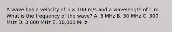 A wave has a velocity of 3 × 108 m/s and a wavelength of 1 m. What is the frequency of the wave? A. 3 MHz B. 30 MHz C. 300 MHz D. 3,000 MHz E. 30,000 MHz