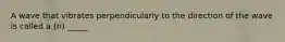 A wave that vibrates perpendicularly to the direction of the wave is called a (n) _____