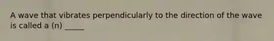 A wave that vibrates perpendicularly to the direction of the wave is called a (n) _____