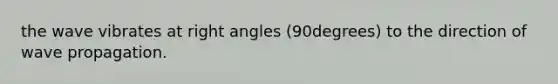 the wave vibrates at right angles (90degrees) to the direction of wave propagation.