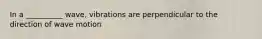 In a __________ wave, vibrations are perpendicular to the direction of wave motion