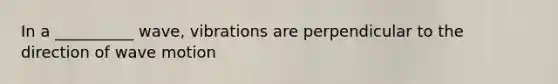 In a __________ wave, vibrations are perpendicular to the direction of wave motion