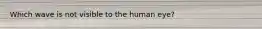Which wave is not visible to the human eye?