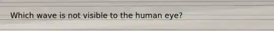 Which wave is not visible to the human eye?