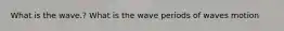 What is the wave.? What is the wave periods of waves motion