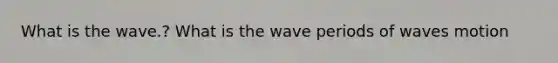 What is the wave.? What is the wave periods of waves motion