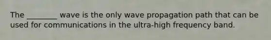 The ________ wave is the only wave propagation path that can be used for communications in the ultra-high frequency band.