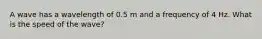 A wave has a wavelength of 0.5 m and a frequency of 4 Hz. What is the speed of the wave?