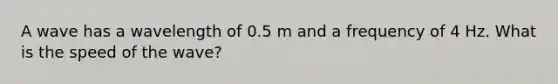 A wave has a wavelength of 0.5 m and a frequency of 4 Hz. What is the speed of the wave?