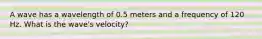 A wave has a wavelength of 0.5 meters and a frequency of 120 Hz. What is the wave's velocity?