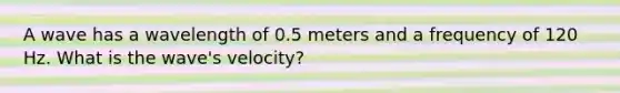 A wave has a wavelength of 0.5 meters and a frequency of 120 Hz. What is the wave's velocity?