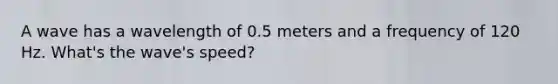 A wave has a wavelength of 0.5 meters and a frequency of 120 Hz. What's the wave's speed?