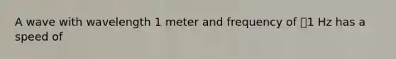 A wave with wavelength 1 meter and frequency of 1 Hz has a speed of