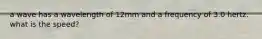 a wave has a wavelength of 12mm and a frequency of 3.0 hertz. what is the speed?