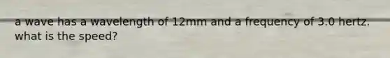 a wave has a wavelength of 12mm and a frequency of 3.0 hertz. what is the speed?