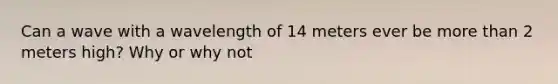 Can a wave with a wavelength of 14 meters ever be <a href='https://www.questionai.com/knowledge/keWHlEPx42-more-than' class='anchor-knowledge'>more than</a> 2 meters high? Why or why not