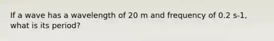 If a wave has a wavelength of 20 m and frequency of 0.2 s-1, what is its period?