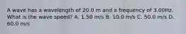 A wave has a wavelength of 20.0 m and a frequency of 3.00Hz. What is the wave speed? A. 1.50 m/s B. 10.0 m/s C. 50.0 m/s D. 60.0 m/s