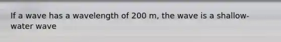 If a wave has a wavelength of 200 m, the wave is a shallow-water wave