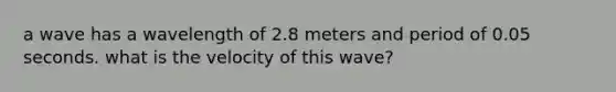 a wave has a wavelength of 2.8 meters and period of 0.05 seconds. what is the velocity of this wave?