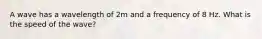 A wave has a wavelength of 2m and a frequency of 8 Hz. What is the speed of the wave?