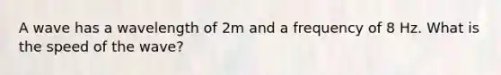 A wave has a wavelength of 2m and a frequency of 8 Hz. What is the speed of the wave?