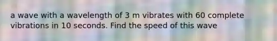 a wave with a wavelength of 3 m vibrates with 60 complete vibrations in 10 seconds. Find the speed of this wave